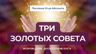 ПОСЛАНИЕ ОТЦА-АБСОЛЮТА "ТРИ ЗОЛОТЫХ СОВЕТА"