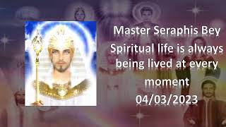 144 - Master Seraphis Bey - Spiritual life is always being lived at every moment - 04/03/2023