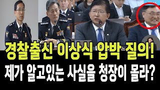 경찰출신 이상식 압박 질의!...제가 알고 있는 사실을 경찰청장이 몰라요