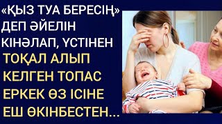 «ҚЫЗ ТУА БЕРЕСІҢ»ДЕП ӘЙЕЛІН КІНӘЛАП, ҮСТІНЕН ТОҚАЛ АЛЫП КЕЛГЕН ТОПАС ЕРКЕК ӨЗ ІСІНЕ ЕШ ӨКІНБЕСТЕН..