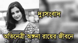 দুঃসংবাদ জনপ্রিয় অভিনেত্রী অঙ্গনা রায়ের জীবনে |Actress Angana Roy is not well