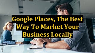 Google Places, The Best Way To Market Your Business Locally