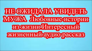 НЕ ОЖИДАЛА УВИДЕТЬ МУЖА  Любовные истории из жизни Интересный жизненный аудио рассказ