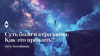 Суть боли и страдания. Как это прожить? Катя Колобаева