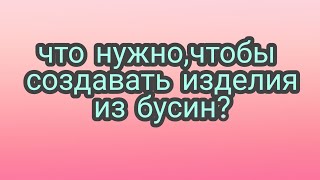 Что нужно, чтобы создавать изделия из бусин?  Поговорим о материалах.