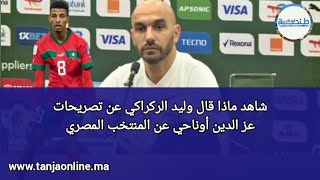 شاهد ماذا قال وليد الركراكي عن تصريحات عز الدين أوناحي عن المنتخب المصري.