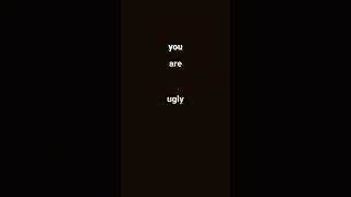 you are....ugly