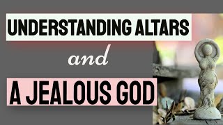 Understanding Altars and a Jealous God?