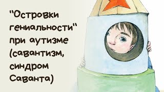 "Островки гениальности" при синдроме Аспергера и детском аутизме (савантизм, синдром Саванта)