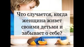 ЧТО СЛУЧАЕТСЯ КОГДА ЖЕНЩИНА ЖИВЁТ СВОИМИ ДЕТЬМИ И ЗАБЫВАЕТ О СЕБЕ? ПСИХОЛОГИЯ