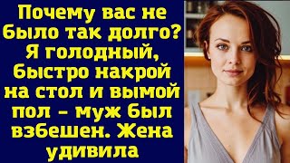 Почему вас не было так долго? Я голодный, быстро накрой на стол и вымой пол – муж был взбешен