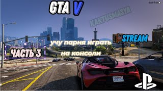 GTA 5 | УЧУ ИГРАТЬ ПАРНЯ НА КОНСОЛИ | прохождение | (stream) | часть 3