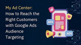 My Ad Center: How to Reach the Right Customers with Google Ads Audience Targeting