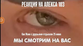 РЕАКЦИЯ НА АЛЕКСА 103 . Как Женя с друзьями отдыхали 25 июня . Монтаж ролика @markichev5  .