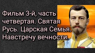 Фильм 3-й, часть четвертая. Святая Русь. Царская Семья. Навстречу вечности.