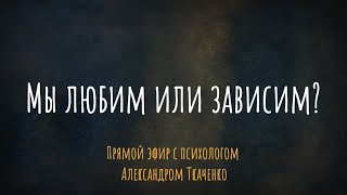 Мы любим или зависим? Эфир  с психологом Александром Ткаченко