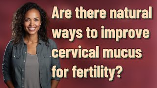 Are there natural ways to improve cervical mucus for fertility?