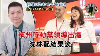 【2024EP76-P3】檳州行動黨領導出爐｜沈林配結果談