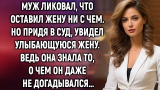 Муж ликовал, что оставил жену ни с чем. Но придя в суд, увидел улыбающуюся жену и понял, что она н