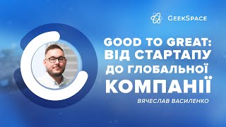 Good to Great: від стартапу до глобальної компанії | Вячеслав Василенко