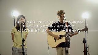 THE CLOSER I GET TO YOU - Roberta Flack and Donny Hathaway Cover By JR and Theresa