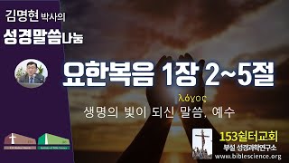 요한복음 1장 연구B 1장 2-5절 생명의 빛되신 말씀, 예수, 153쉴터교회(부설 성경과학연구소 www.biblescience.org) 김명현 박사