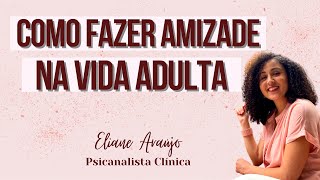 Como fazer amizade na vida adulta | Psicanalista Eliane Araujo