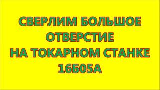 СВЕРЛИМ БОЛЬШОЕ ОТВЕРСТИЕ НА ТОКАРНОМ СТАНКЕ 16Б05А