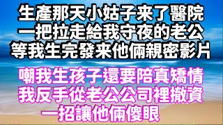 生產那天小姑子来了醫院，一把拉走給我守夜的老公，等我生完發来他倆親密影片，嘲我生孩子還要陪真矯情，我反手從老公公司裡撤資，一招讓他倆傻眼 #為人處世 #生活經驗 #情感故事 #情感共鸣 #讲故事