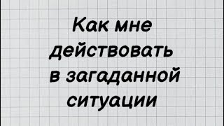 Как мне действовать в загаданной ситуации. Таро Расклад