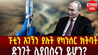 ፑቲን አገኘን ያሉት የካንሰር ክትባት ድንገት ሊያበስሩን ይሆን?