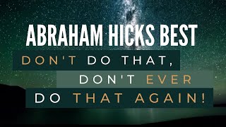 Don't do that, don't EVER do that AGAIN! - Abraham Hicks Best