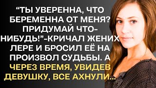 "Ты уверенна, что беременна от меня? Придумай что-нибудь!"- сказал жених Лере и бросил её. А через..