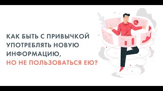 Как быть с привычкой употреблять новую информацию, но не пользоваться ею?"