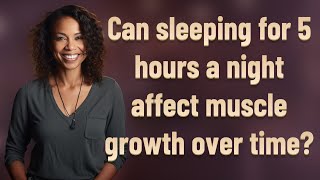 Can sleeping for 5 hours a night affect muscle growth over time?