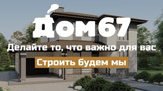 Дом67 — делайте то, что важно для Вас. Строить будем мы!