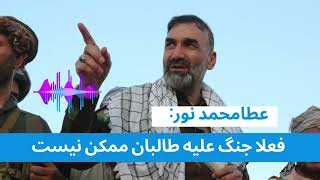 عطامحمد نور: فعلا جنگ علیه ط.البا.ن ممکن نیست