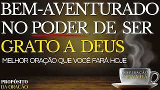 SEJA BEM-AVENTURADO NO PODER DE SER GRATO A DEUS TODAS AS MANHÃS!