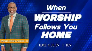 When Worship Follows You Home - Pastor Arthur Jackson, III