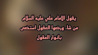 يقول الامام علي عليه السلام من شاء ورضوا العقول استضى بانوار العقول