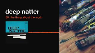 Deep Natter 60: The Thing About the Work