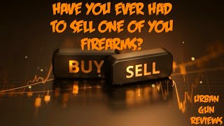 HAVE YOU EVER HAD TO SELL ONE OF YOUR FIREARMS?