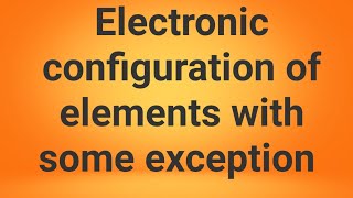 Electronic Configuration of elements with some exception