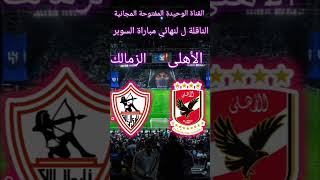 القناة الوحيدة المفتوحة المجانية الناقلة مباراة الاهلي ضد الزمالك في نهائي كاس السوبر الافريقي