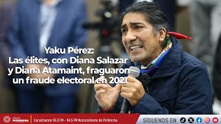 Yaku Pérez | Las élites, con Diana Salazar y Diana Atamaint, fraguaron un fraude electoral en 2021