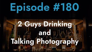 Episode #180...2 Guys Drinking and Talking Photography