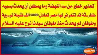 تحذير خطير من سد النهضة قد يُعرض مصر لكارثة وطوفان لم يحدث منذ طوفان سيدنا نوح عليه السلام