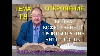 ОТКРОВЕНИЕ ТЕМА 18 - ВОЙНА БОЖЕСТВЕННОЙ ТРОИЦЫ ПРОТИВ АНТИ-ТРОИЦЫ САТАНЫ - АЛЕКСАНДР БОЛОТНИКОВ