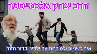 הרב יצחק אלכמייסטר - איך לשמור ולהילחם על הילדים שלנו בדור הזה?