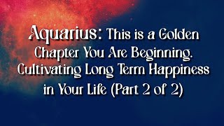 Aquarius: This is a Golden Chapter You Are Beginning. Cultivating Long Term Happiness in Your Life 2